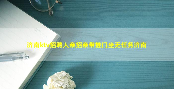 济南ktv招聘人亲招亲带推门坐无任务济南
